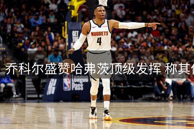 乔科尔盛赞哈弗茨顶级发挥 称其伪九号位置无人能及