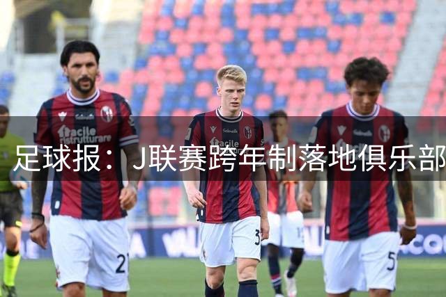 足球报：J联赛跨年制落地俱乐部负担不小，中超切勿盲目跟风